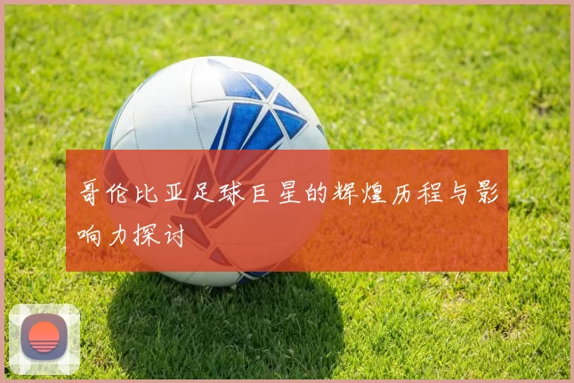 哥伦比亚足球巨星的辉煌历程与影响力探讨