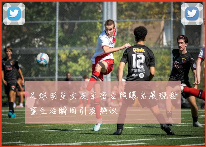 足球明星女友亲密合照曝光展现甜蜜生活瞬间引发热议