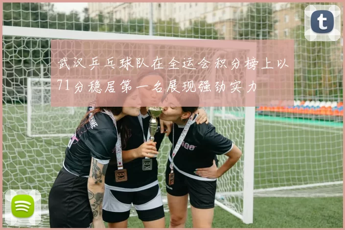 武汉乒乓球队在全运会积分榜上以71分稳居第一名展现强劲实力