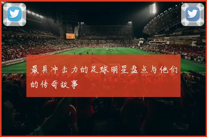 最具冲击力的足球明星盘点与他们的传奇故事