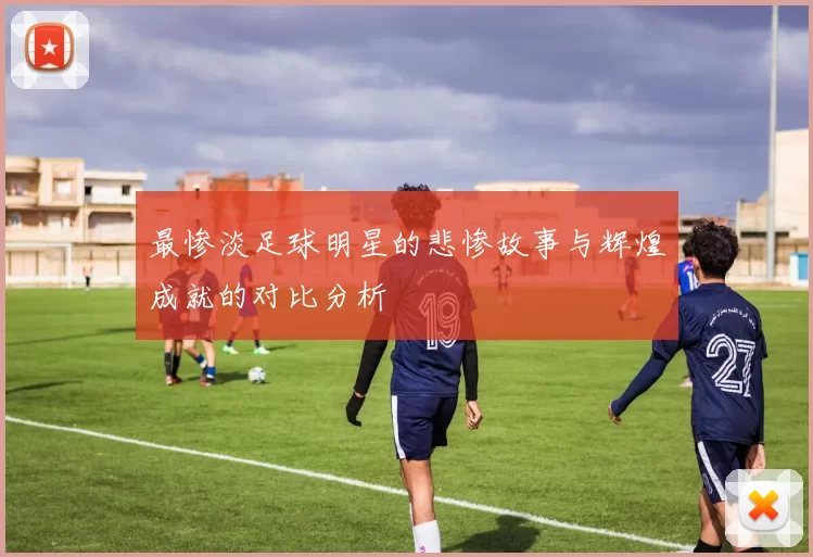 最惨淡足球明星的悲惨故事与辉煌成就的对比分析