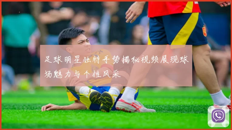 足球明星独特手势揭秘视频展现球场魅力与个性风采