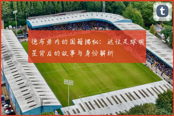 德布劳内的国籍揭秘：这位足球明星背后的故事与身份解析