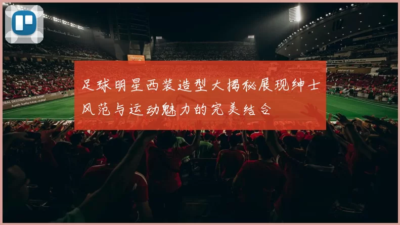 足球明星西装造型大揭秘展现绅士风范与运动魅力的完美结合