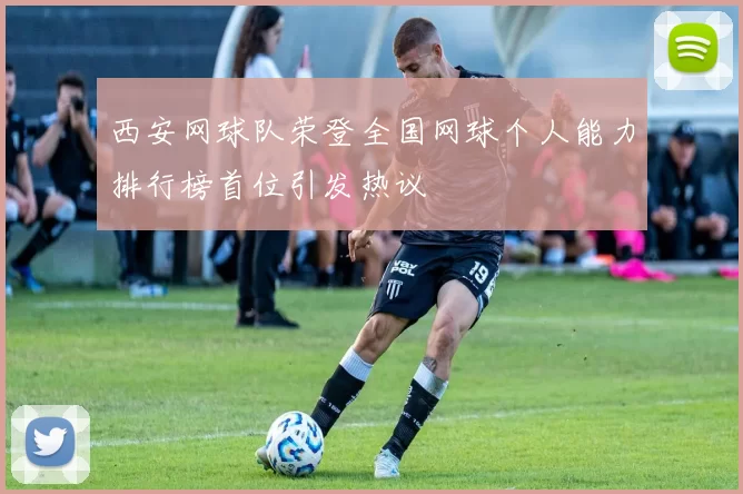 西安网球队荣登全国网球个人能力排行榜首位引发热议