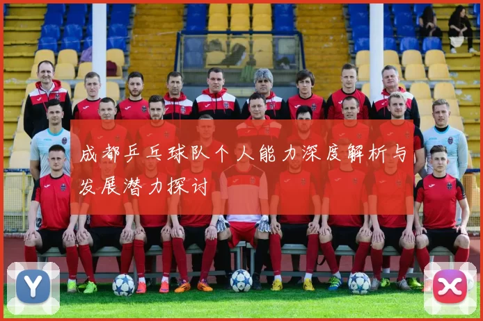 成都乒乓球队个人能力深度解析与发展潜力探讨