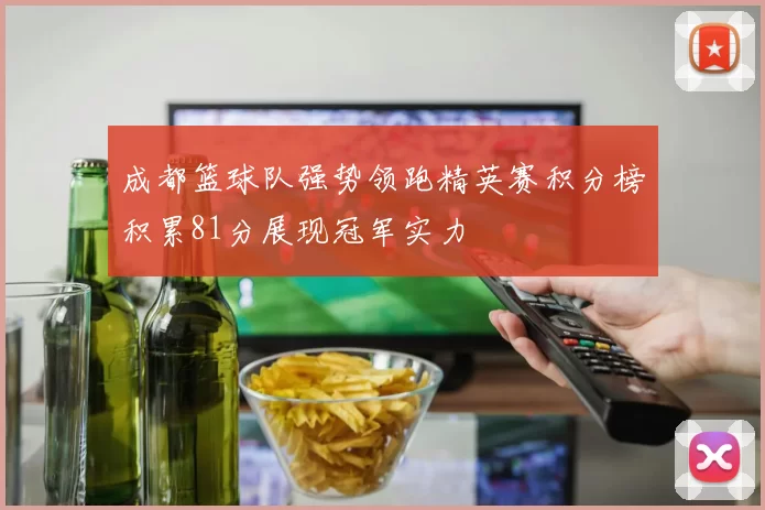 成都篮球队强势领跑精英赛积分榜积累81分展现冠军实力
