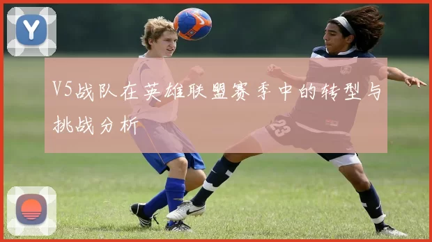 V5战队在英雄联盟赛季中的转型与挑战分析