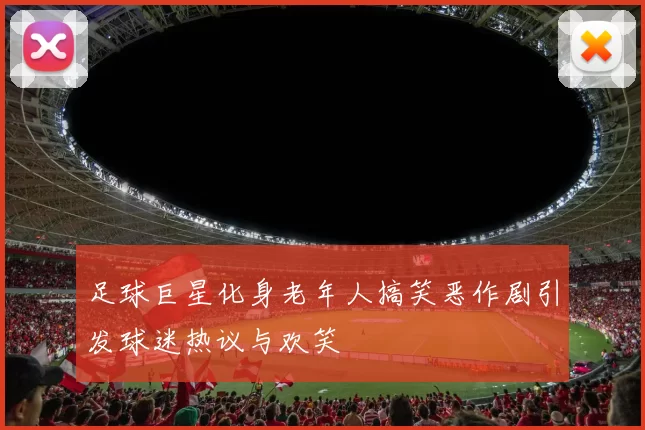 足球巨星化身老年人搞笑恶作剧引发球迷热议与欢笑