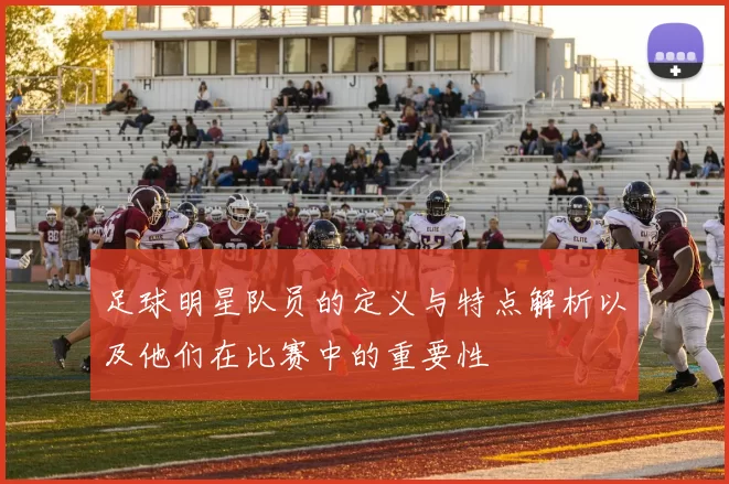 足球明星队员的定义与特点解析以及他们在比赛中的重要性
