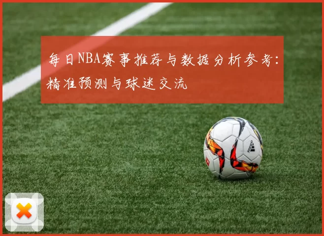 每日NBA赛事推荐与数据分析参考：精准预测与球迷交流