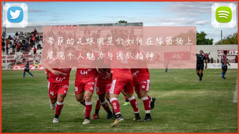 带萨的足球明星们如何在绿茵场上展现个人魅力与团队精神