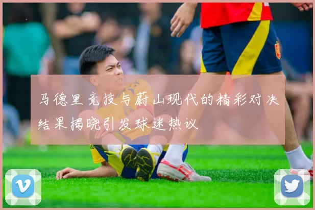 马德里竞技与蔚山现代的精彩对决结果揭晓引发球迷热议