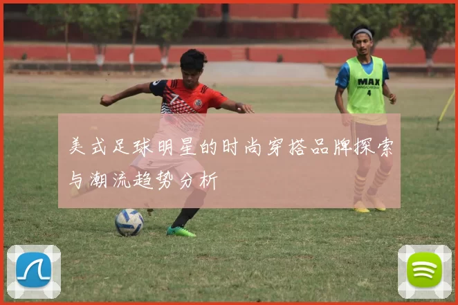 美式足球明星的时尚穿搭品牌探索与潮流趋势分析