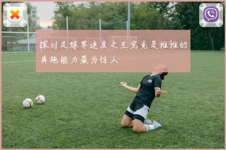 探讨足球界速度之王究竟是谁谁的奔跑能力最为惊人