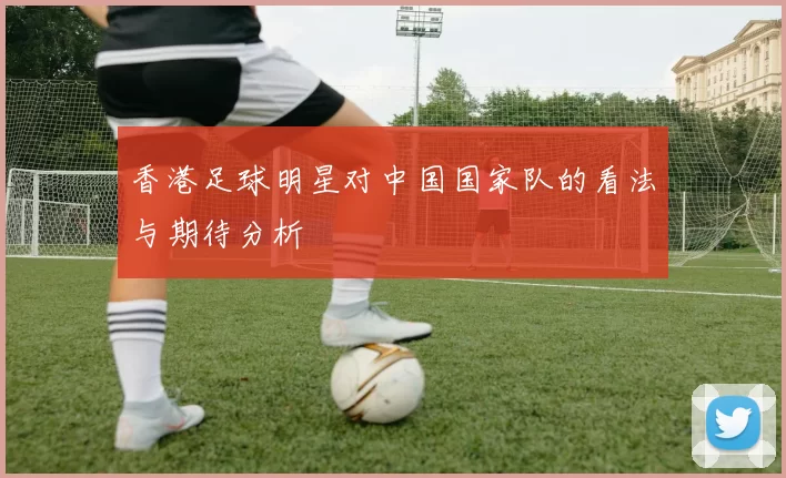 香港足球明星对中国国家队的看法与期待分析