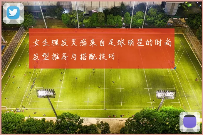 女生理发灵感来自足球明星的时尚发型推荐与搭配技巧