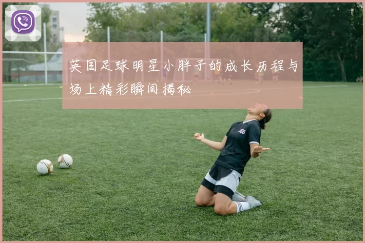 英国足球明星小胖子的成长历程与场上精彩瞬间揭秘