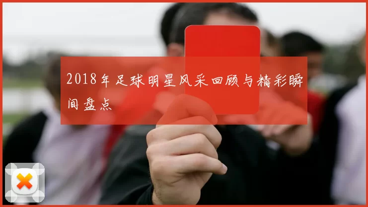 2018年足球明星风采回顾与精彩瞬间盘点