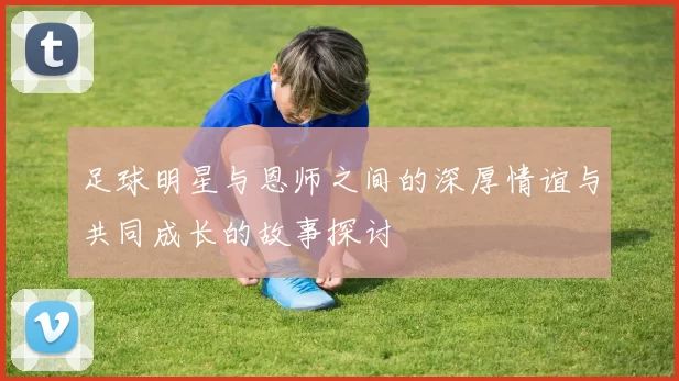 足球明星与恩师之间的深厚情谊与共同成长的故事探讨