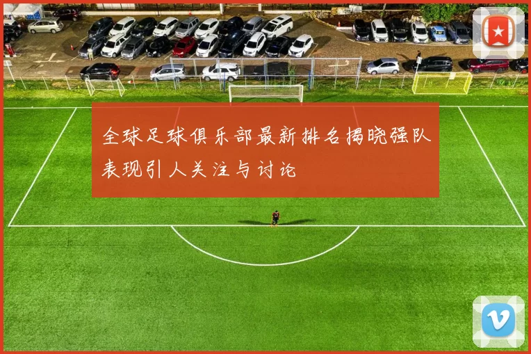 全球足球俱乐部最新排名揭晓强队表现引人关注与讨论