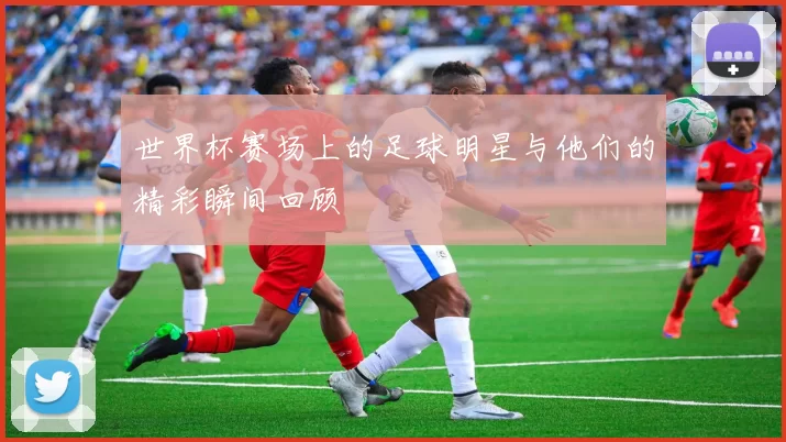 世界杯赛场上的足球明星与他们的精彩瞬间回顾