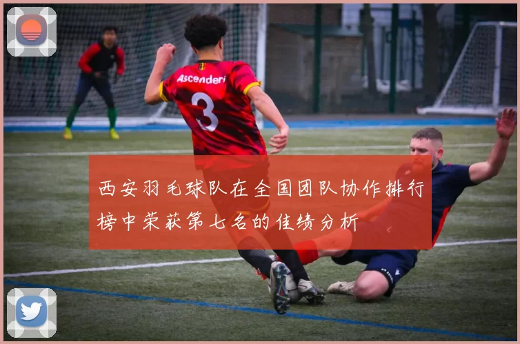 西安羽毛球队在全国团队协作排行榜中荣获第七名的佳绩分析