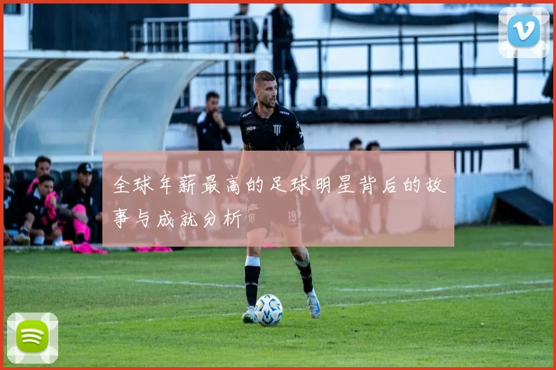 全球年薪最高的足球明星背后的故事与成就分析