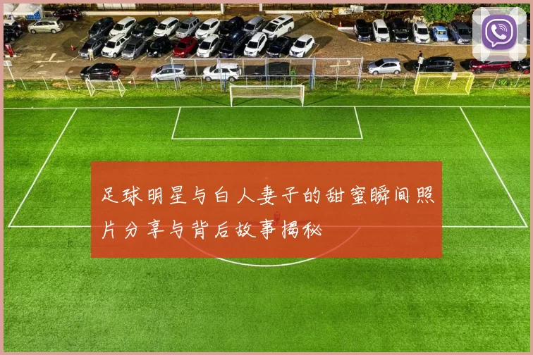 足球明星与白人妻子的甜蜜瞬间照片分享与背后故事揭秘