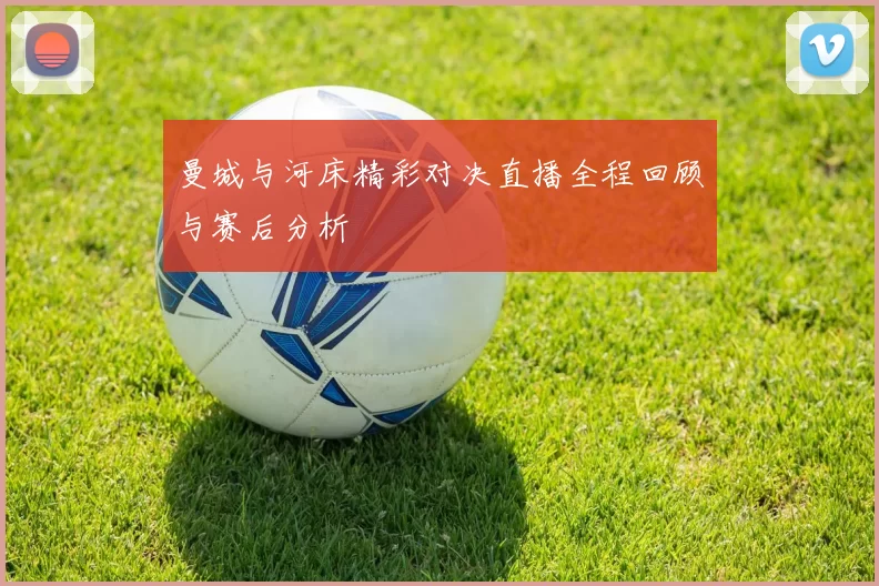 曼城与河床精彩对决直播全程回顾与赛后分析