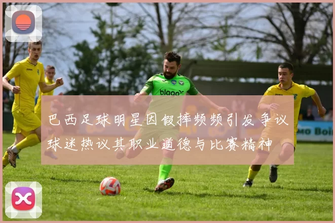 巴西足球明星因假摔频频引发争议球迷热议其职业道德与比赛精神