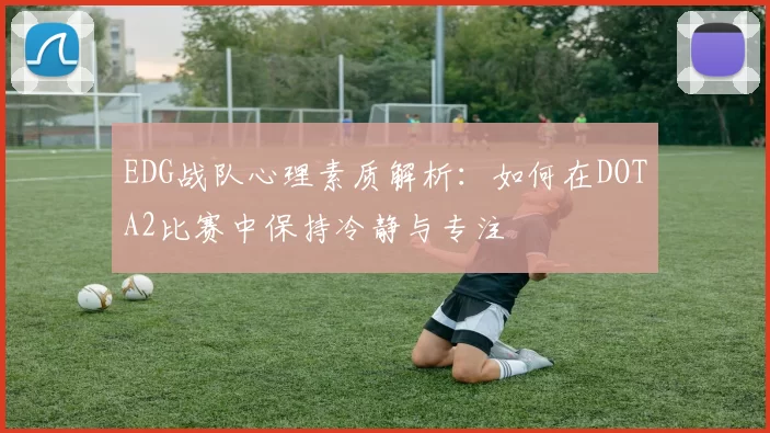 EDG战队心理素质解析：如何在DOTA2比赛中保持冷静与专注