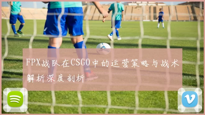 FPX战队在CSGO中的运营策略与战术解析深度剖析