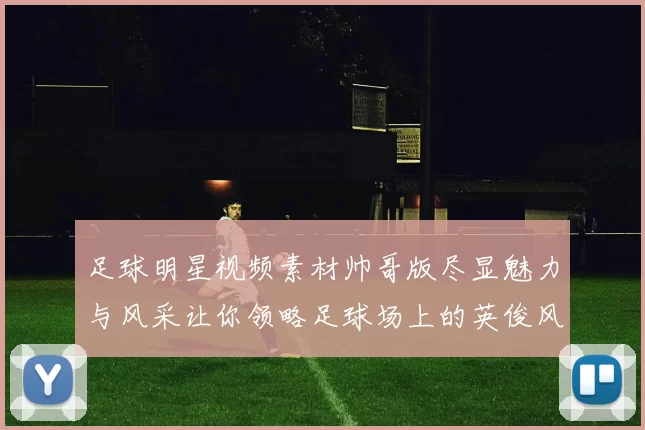 足球明星视频素材帅哥版尽显魅力与风采让你领略足球场上的英俊风范