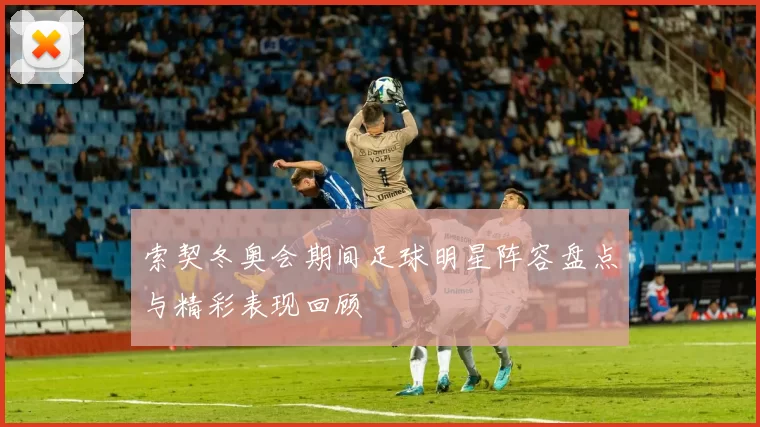 索契冬奥会期间足球明星阵容盘点与精彩表现回顾