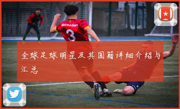 全球足球明星及其国籍详细介绍与汇总