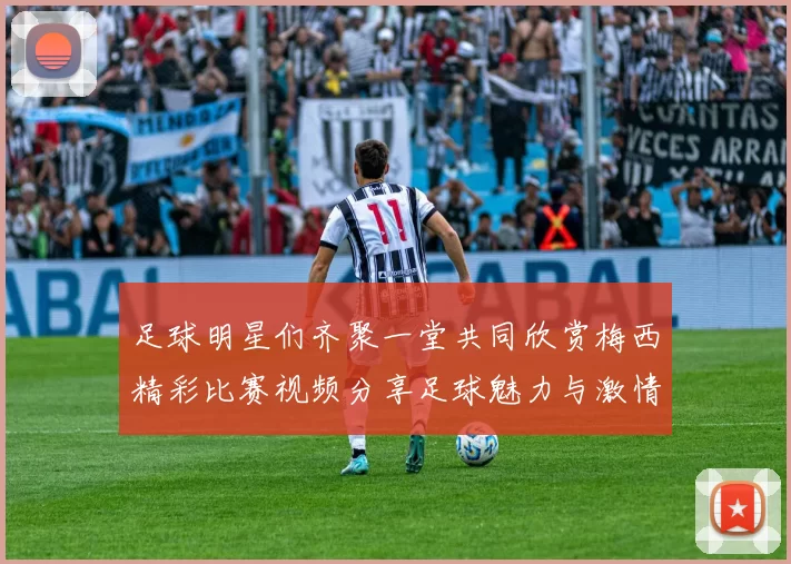 足球明星们齐聚一堂共同欣赏梅西精彩比赛视频分享足球魅力与激情