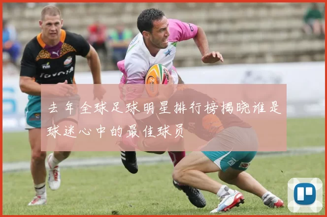 去年全球足球明星排行榜揭晓谁是球迷心中的最佳球员