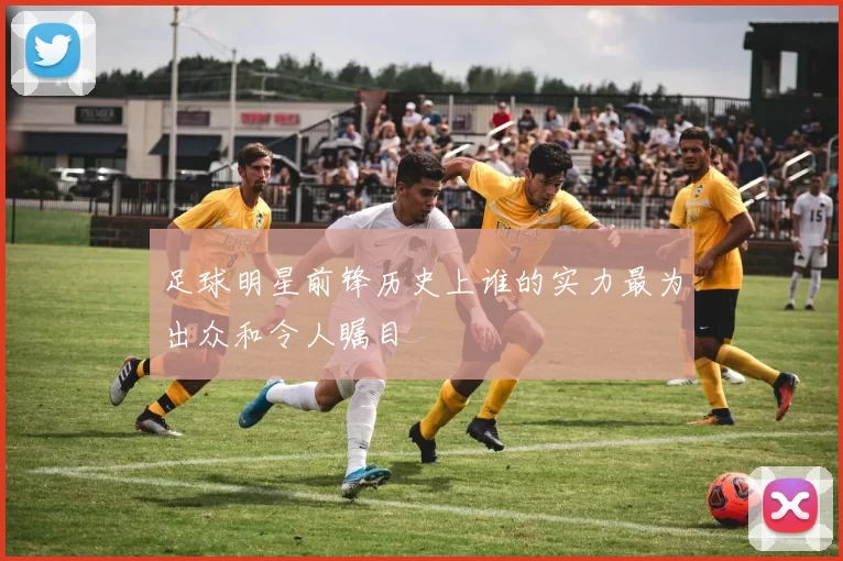 足球明星前锋历史上谁的实力最为出众和令人瞩目