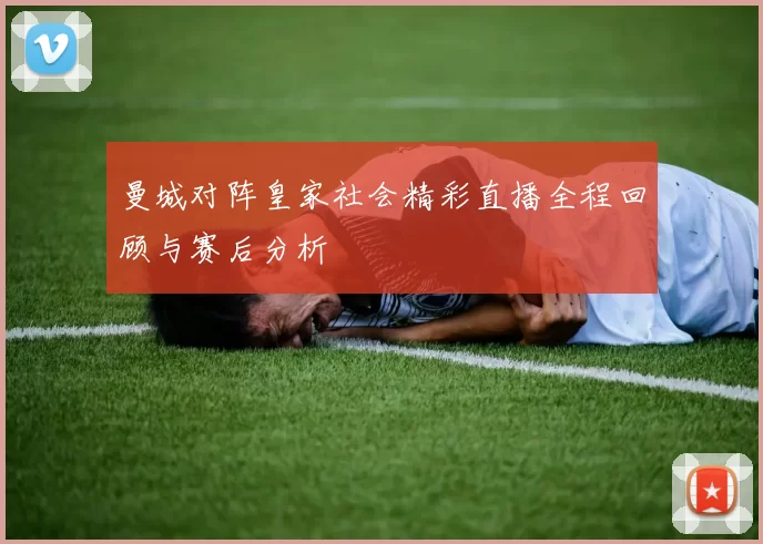 曼城对阵皇家社会精彩直播全程回顾与赛后分析