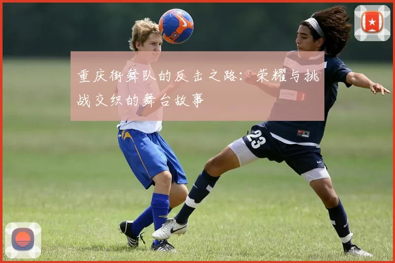 重庆街舞队的反击之路：荣耀与挑战交织的舞台故事