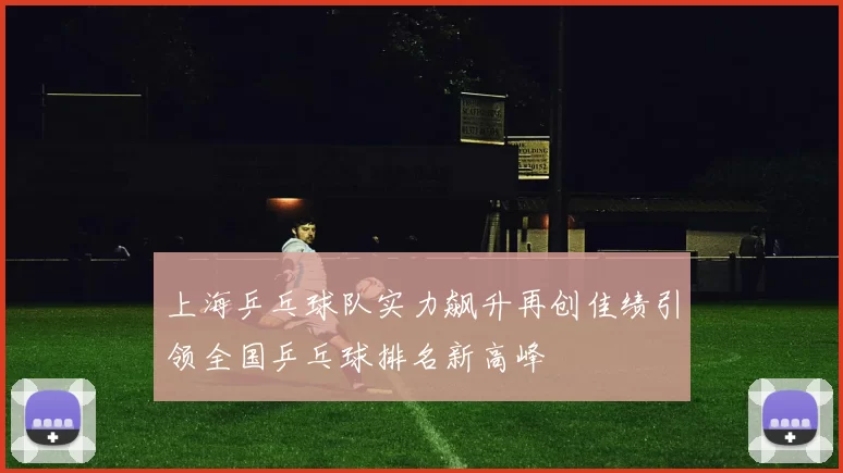 上海乒乓球队实力飙升再创佳绩引领全国乒乓球排名新高峰
