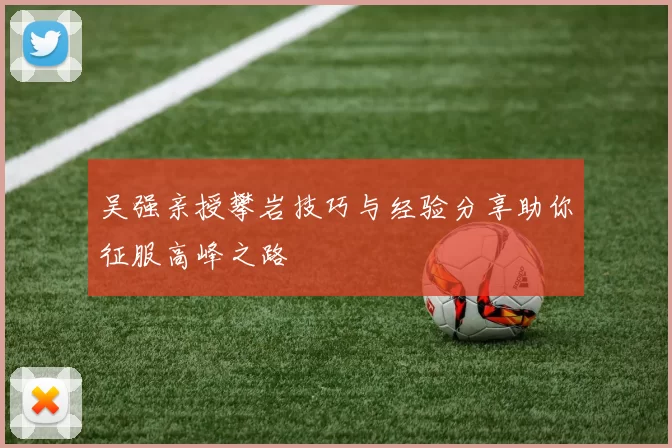吴强亲授攀岩技巧与经验分享助你征服高峰之路
