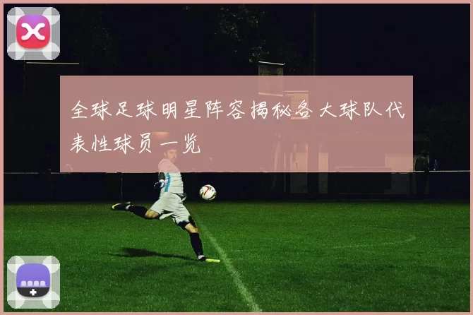 全球足球明星阵容揭秘各大球队代表性球员一览