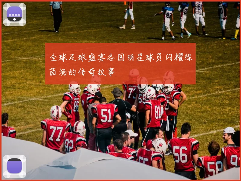 全球足球盛宴各国明星球员闪耀绿茵场的传奇故事