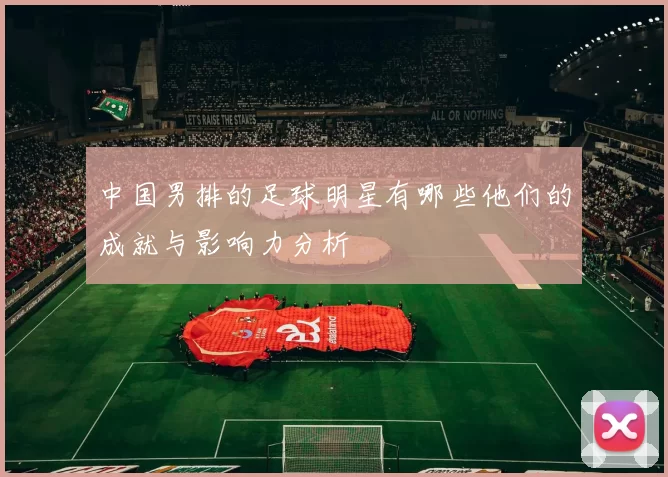 中国男排的足球明星有哪些他们的成就与影响力分析