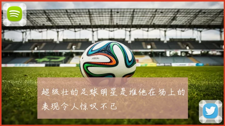 超级壮的足球明星是谁他在场上的表现令人惊叹不已