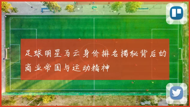 足球明星马云身价排名揭秘背后的商业帝国与运动精神