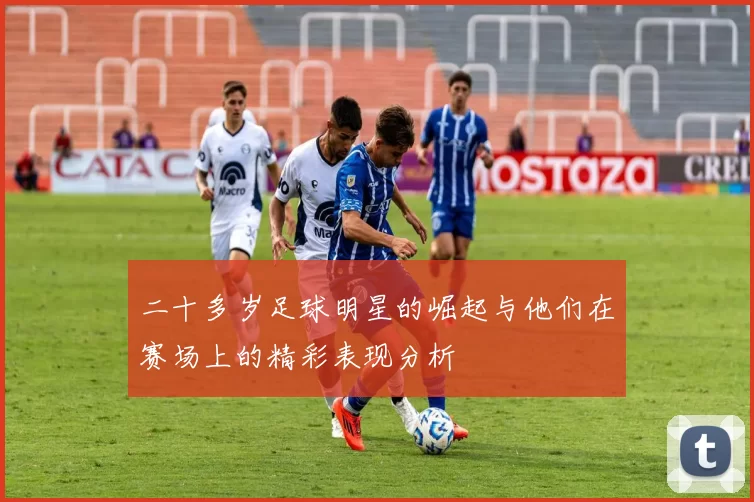 二十多岁足球明星的崛起与他们在赛场上的精彩表现分析
