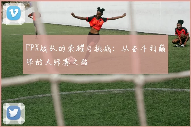 FPX战队的荣耀与挑战：从奋斗到巅峰的大师赛之路